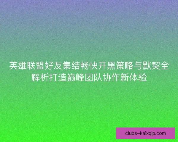 英雄联盟好友集结畅快开黑策略与默契全解析打造巅峰团队协作新体验