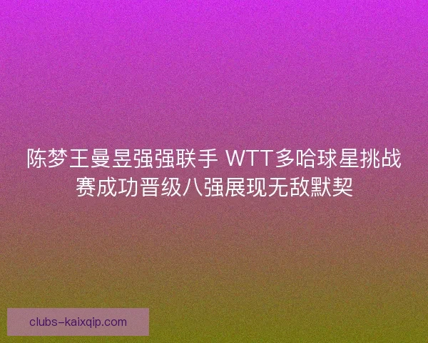 陈梦王曼昱强强联手 WTT多哈球星挑战赛成功晋级八强展现无敌默契