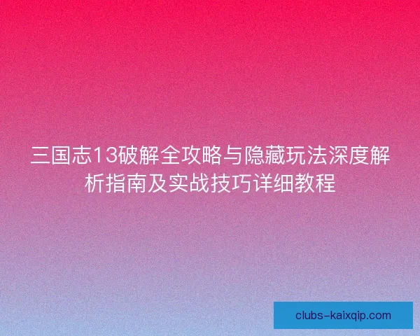 三国志13破解全攻略与隐藏玩法深度解析指南及实战技巧详细教程