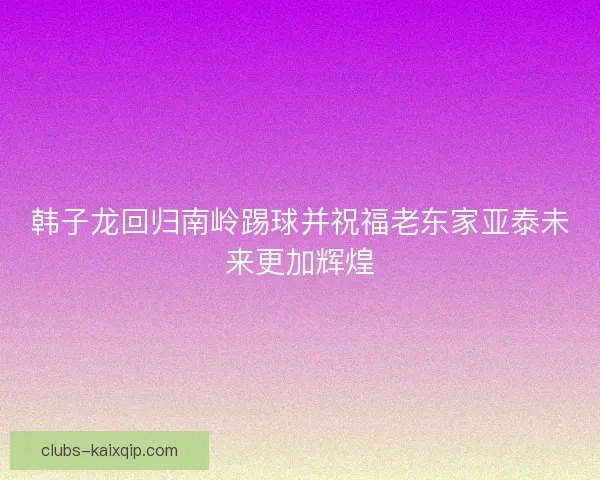 韩子龙回归南岭踢球并祝福老东家亚泰未来更加辉煌