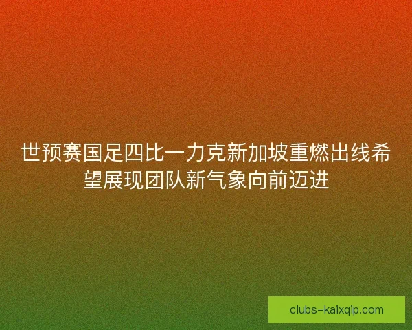 世预赛国足四比一力克新加坡重燃出线希望展现团队新气象向前迈进